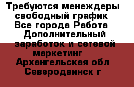 Требуются менеждеры, свободный график - Все города Работа » Дополнительный заработок и сетевой маркетинг   . Архангельская обл.,Северодвинск г.